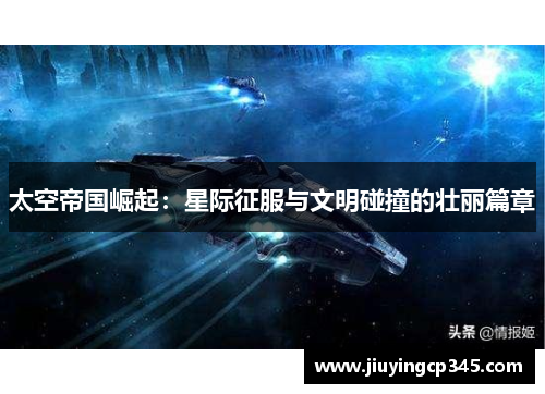 太空帝国崛起:星际征服与文明碰撞的壮丽篇章 太空帝国崛起:星际征服与文明碰撞的壮丽篇章
