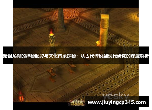 始祖龙骨的神秘起源与文化传承探秘:从古代传说到现代研究的深度解析 始祖龙骨的神秘起源与文化传承探秘:从古代传说到现代研究的深度解析