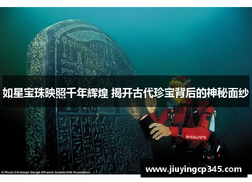如星宝珠映照千年辉煌 揭开古代珍宝背后的神秘面纱