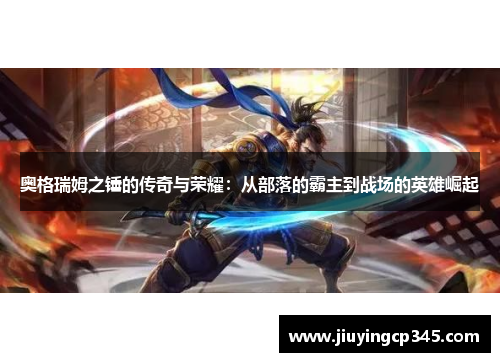 奥格瑞姆之锤的传奇与荣耀：从部落的霸主到战场的英雄崛起